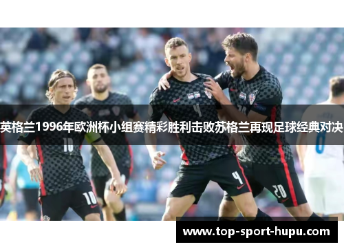 英格兰1996年欧洲杯小组赛精彩胜利击败苏格兰再现足球经典对决