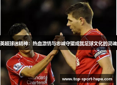 英超球迷精神:热血激情与忠诚守望成就足球文化的灵魂 英超球迷精神:热血激情与忠诚守望成就足球文化的灵魂