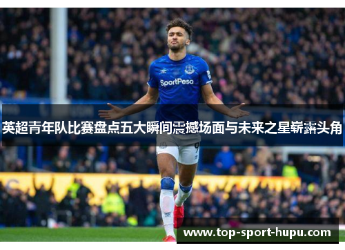 英超青年队比赛盘点五大瞬间震撼场面与未来之星崭露头角 英超青年队比赛盘点五大瞬间震撼场面与未来之星崭露头角