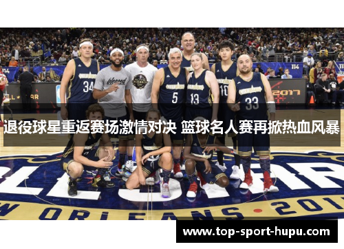 退役球星重返赛场激情对决 篮球名人赛再掀热血风暴