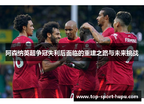 阿森纳英超争冠失利后面临的重建之路与未来挑战 阿森纳英超争冠失利后面临的重建之路与未来挑战