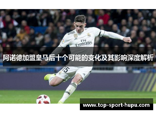 阿诺德加盟皇马后十个可能的变化及其影响深度解析 阿诺德加盟皇马后十个可能的变化及其影响深度解析