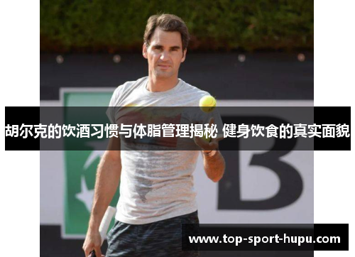 胡尔克的饮酒习惯与体脂管理揭秘 健身饮食的真实面貌 胡尔克的饮酒习惯与体脂管理揭秘 健身饮食的真实面貌