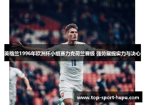 英格兰1996年欧洲杯小组赛力克荷兰晋级 强势展现实力与决心 英格兰1996年欧洲杯小组赛力克荷兰晋级 强势展现实力与决心