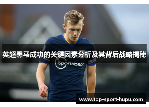 英超黑马成功的关键因素分析及其背后战略揭秘 英超黑马成功的关键因素分析及其背后战略揭秘