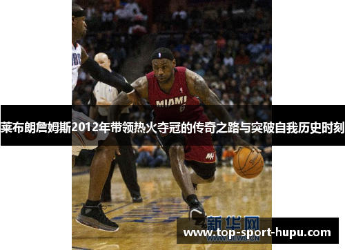 莱布朗詹姆斯2012年带领热火夺冠的传奇之路与突破自我历史时刻