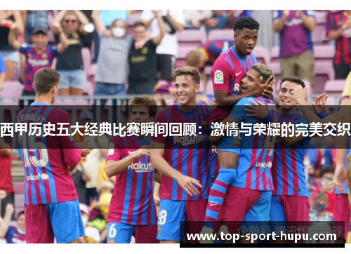 西甲历史五大经典比赛瞬间回顾：激情与荣耀的完美交织