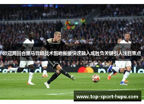 欧冠两回合黑马晋级战术前瞻新援快速融入成胜负关键引人注目焦点 欧冠两回合黑马晋级战术前瞻新援快速融入成胜负关键引人注目焦点