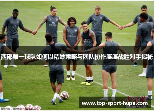 西部第一球队如何以精妙策略与团队协作屡屡战胜对手揭秘