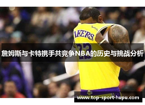 詹姆斯与卡特携手共竞争NBA的历史与挑战分析