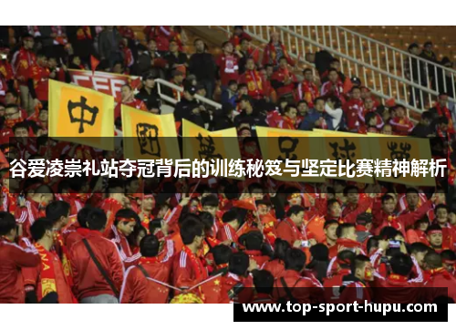 谷爱凌崇礼站夺冠背后的训练秘笈与坚定比赛精神解析 谷爱凌崇礼站夺冠背后的训练秘笈与坚定比赛精神解析