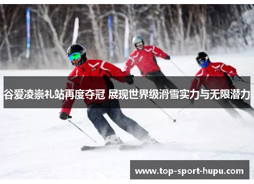 谷爱凌崇礼站再度夺冠 展现世界级滑雪实力与无限潜力 谷爱凌崇礼站再度夺冠 展现世界级滑雪实力与无限潜力