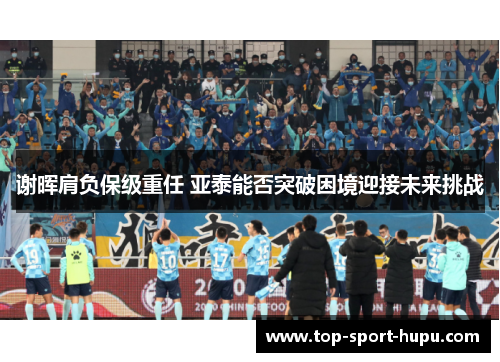 谢晖肩负保级重任 亚泰能否突破困境迎接未来挑战