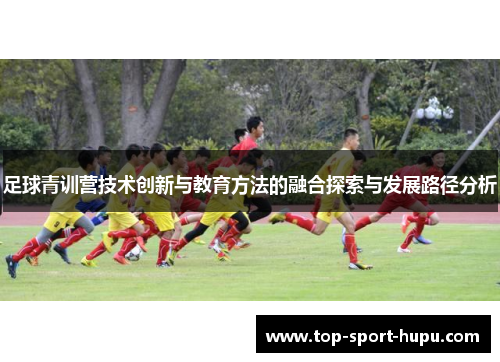 足球青训营技术创新与教育方法的融合探索与发展路径分析 足球青训营技术创新与教育方法的融合探索与发展路径分析