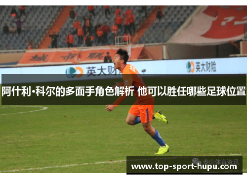 阿什利·科尔的多面手角色解析 他可以胜任哪些足球位置