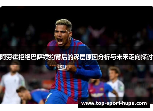 阿劳霍拒绝巴萨续约背后的深层原因分析与未来走向探讨 阿劳霍拒绝巴萨续约背后的深层原因分析与未来走向探讨