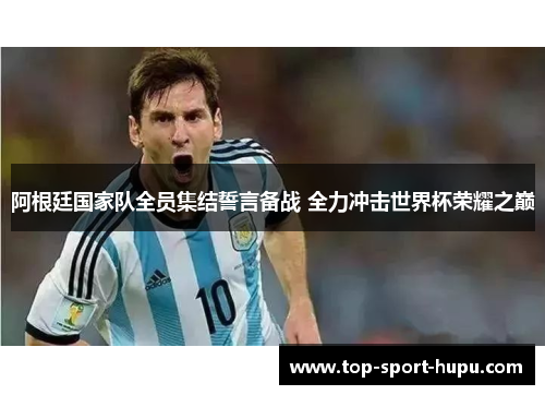 阿根廷国家队全员集结誓言备战 全力冲击世界杯荣耀之巅