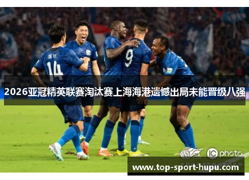2026亚冠精英联赛淘汰赛上海海港遗憾出局未能晋级八强 2026亚冠精英联赛淘汰赛上海海港遗憾出局未能晋级八强