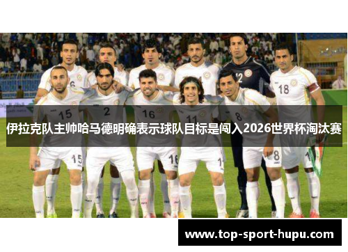 伊拉克队主帅哈马德明确表示球队目标是闯入2026世界杯淘汰赛 伊拉克队主帅哈马德明确表示球队目标是闯入2026世界杯淘汰赛