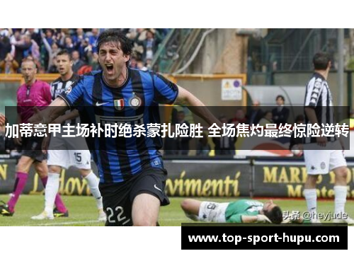 加蒂意甲主场补时绝杀蒙扎险胜 全场焦灼最终惊险逆转 加蒂意甲主场补时绝杀蒙扎险胜 全场焦灼最终惊险逆转