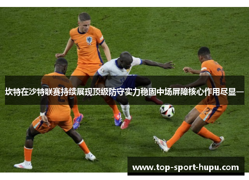 坎特在沙特联赛持续展现顶级防守实力稳固中场屏障核心作用尽显一 坎特在沙特联赛持续展现顶级防守实力稳固中场屏障核心作用尽显一