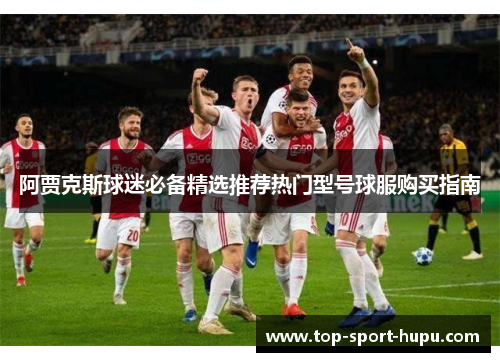 阿贾克斯球迷必备精选推荐热门型号球服购买指南