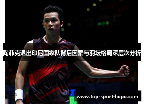 陶菲克退出印尼国家队背后因素与羽坛格局深层次分析