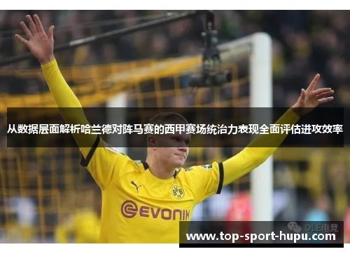 从数据层面解析哈兰德对阵马赛的西甲赛场统治力表现全面评估进攻效率 从数据层面解析哈兰德对阵马赛的西甲赛场统治力表现全面评估进攻效率