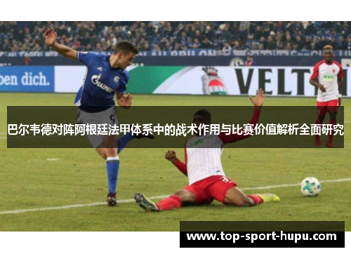 巴尔韦德对阵阿根廷法甲体系中的战术作用与比赛价值解析全面研究 巴尔韦德对阵阿根廷法甲体系中的战术作用与比赛价值解析全面研究