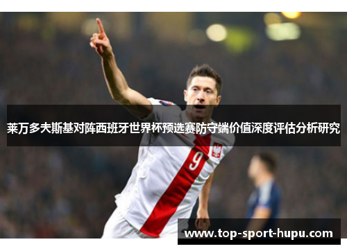 莱万多夫斯基对阵西班牙世界杯预选赛防守端价值深度评估分析研究 莱万多夫斯基对阵西班牙世界杯预选赛防守端价值深度评估分析研究