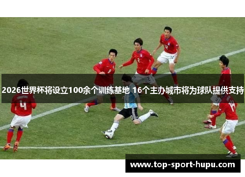 2026世界杯将设立100余个训练基地 16个主办城市将为球队提供支持 2026世界杯将设立100余个训练基地 16个主办城市将为球队提供支持