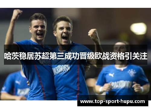 哈茨稳居苏超第三成功晋级欧战资格引关注