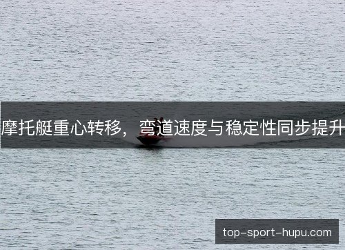 摩托艇重心转移，弯道速度与稳定性同步提升