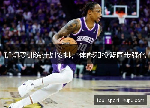 班切罗训练计划安排，体能和投篮同步强化
